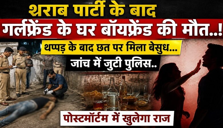 Boyfriend's Death: Boyfriend dies at girlfriend's house after a drinking party! Found unconscious on the roof following a slap; police investigating—post-mortem to reveal the truth.